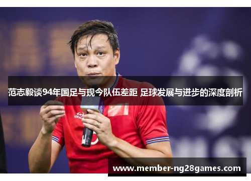 范志毅谈94年国足与现今队伍差距 足球发展与进步的深度剖析