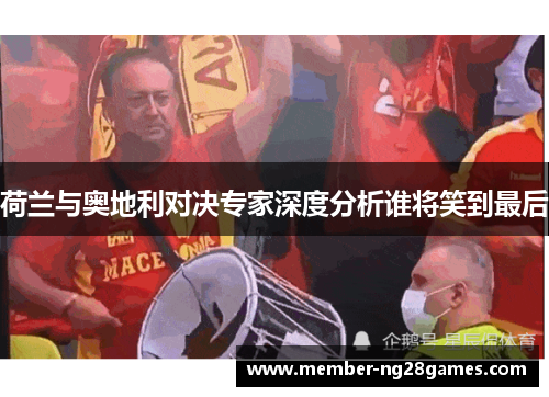 荷兰与奥地利对决专家深度分析谁将笑到最后 荷兰与奥地利对决专家深度分析谁将笑到最后