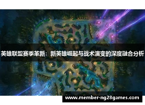 英雄联盟赛季革新：新英雄崛起与战术演变的深度融合分析