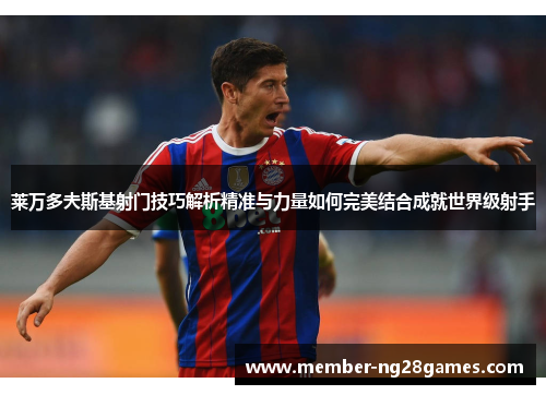 莱万多夫斯基射门技巧解析精准与力量如何完美结合成就世界级射手 莱万多夫斯基射门技巧解析精准与力量如何完美结合成就世界级射手