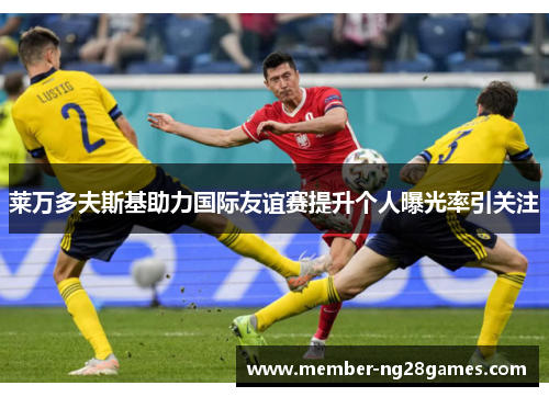 莱万多夫斯基助力国际友谊赛提升个人曝光率引关注