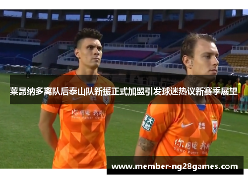 莱昂纳多离队后泰山队新援正式加盟引发球迷热议新赛季展望