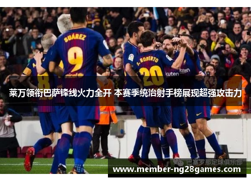 莱万领衔巴萨锋线火力全开 本赛季统治射手榜展现超强攻击力