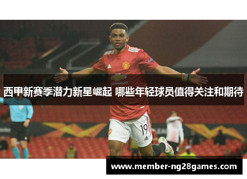 西甲新赛季潜力新星崛起 哪些年轻球员值得关注和期待 西甲新赛季潜力新星崛起 哪些年轻球员值得关注和期待
