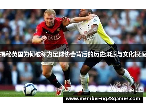 揭秘英国为何被称为足球协会背后的历史渊源与文化根源