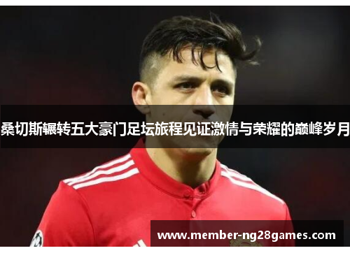 桑切斯辗转五大豪门足坛旅程见证激情与荣耀的巅峰岁月