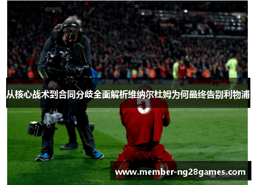 从核心战术到合同分歧全面解析维纳尔杜姆为何最终告别利物浦 从核心战术到合同分歧全面解析维纳尔杜姆为何最终告别利物浦