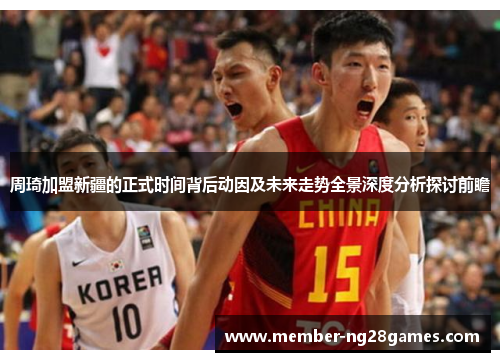 周琦加盟新疆的正式时间背后动因及未来走势全景深度分析探讨前瞻