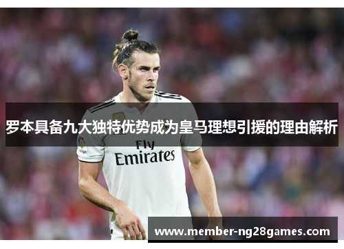 罗本具备九大独特优势成为皇马理想引援的理由解析 罗本具备九大独特优势成为皇马理想引援的理由解析