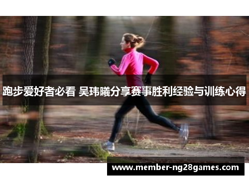 跑步爱好者必看 吴玮曦分享赛事胜利经验与训练心得 跑步爱好者必看 吴玮曦分享赛事胜利经验与训练心得