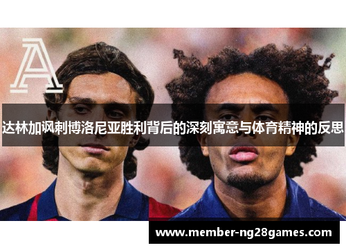 达林加讽刺博洛尼亚胜利背后的深刻寓意与体育精神的反思 达林加讽刺博洛尼亚胜利背后的深刻寓意与体育精神的反思