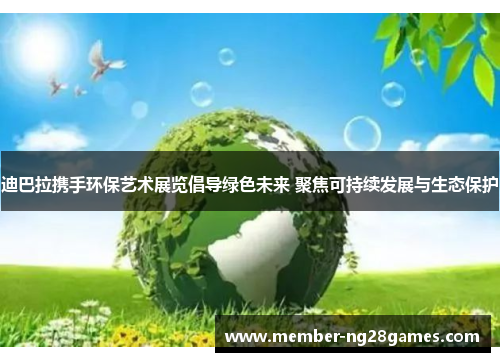迪巴拉携手环保艺术展览倡导绿色未来 聚焦可持续发展与生态保护
