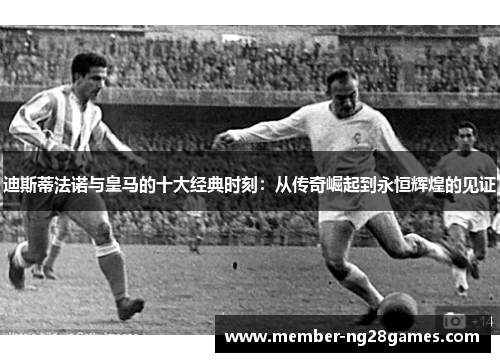 迪斯蒂法诺与皇马的十大经典时刻：从传奇崛起到永恒辉煌的见证