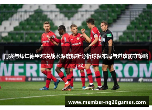 门兴与拜仁德甲对决战术深度解析分析球队布局与进攻防守策略 门兴与拜仁德甲对决战术深度解析分析球队布局与进攻防守策略