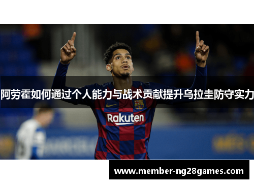 阿劳霍如何通过个人能力与战术贡献提升乌拉圭防守实力