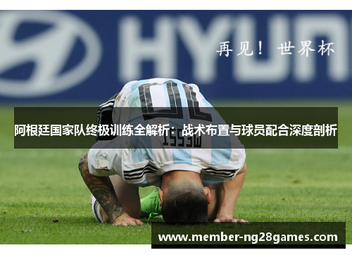 阿根廷国家队终极训练全解析:战术布置与球员配合深度剖析 阿根廷国家队终极训练全解析:战术布置与球员配合深度剖析