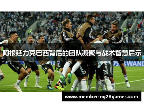 阿根廷力克巴西背后的团队凝聚与战术智慧启示 阿根廷力克巴西背后的团队凝聚与战术智慧启示
