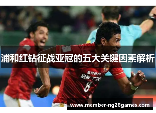 浦和红钻征战亚冠的五大关键因素解析