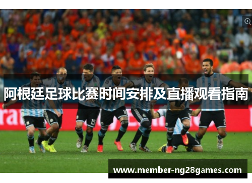 阿根廷足球比赛时间安排及直播观看指南 阿根廷足球比赛时间安排及直播观看指南