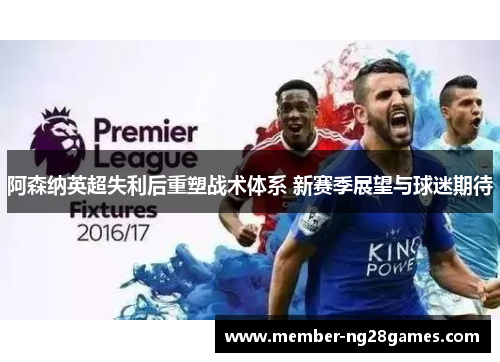 阿森纳英超失利后重塑战术体系 新赛季展望与球迷期待 阿森纳英超失利后重塑战术体系 新赛季展望与球迷期待