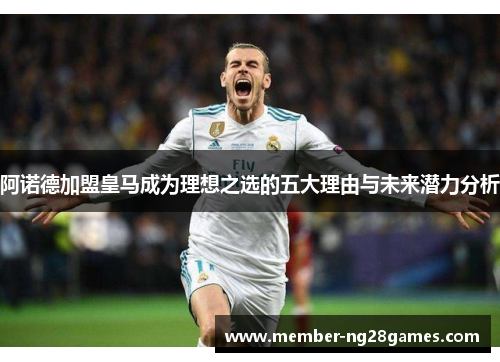 阿诺德加盟皇马成为理想之选的五大理由与未来潜力分析 阿诺德加盟皇马成为理想之选的五大理由与未来潜力分析
