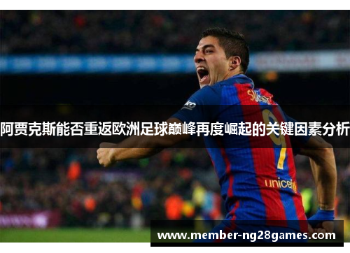 阿贾克斯能否重返欧洲足球巅峰再度崛起的关键因素分析 阿贾克斯能否重返欧洲足球巅峰再度崛起的关键因素分析