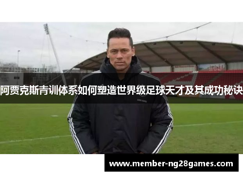 阿贾克斯青训体系如何塑造世界级足球天才及其成功秘诀 阿贾克斯青训体系如何塑造世界级足球天才及其成功秘诀