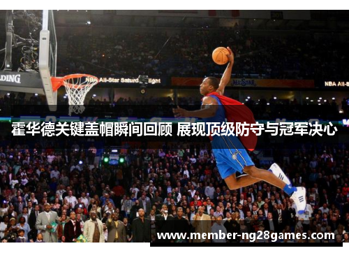 霍华德关键盖帽瞬间回顾 展现顶级防守与冠军决心 霍华德关键盖帽瞬间回顾 展现顶级防守与冠军决心