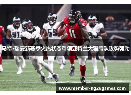 马特·瑞安新赛季火热状态引领亚特兰大猎鹰队攻势强劲 马特·瑞安新赛季火热状态引领亚特兰大猎鹰队攻势强劲
