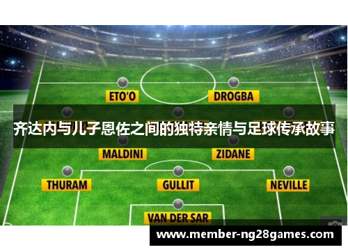 齐达内与儿子恩佐之间的独特亲情与足球传承故事