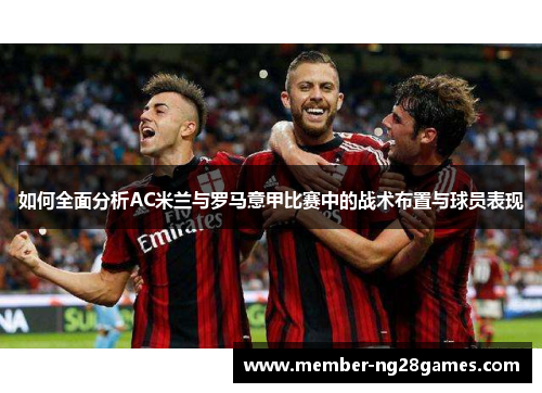 如何全面分析AC米兰与罗马意甲比赛中的战术布置与球员表现