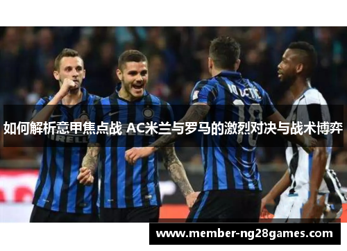 如何解析意甲焦点战 AC米兰与罗马的激烈对决与战术博弈