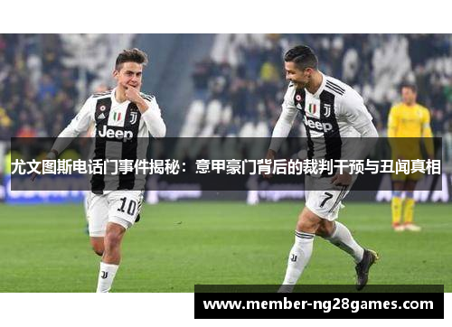 尤文图斯电话门事件揭秘：意甲豪门背后的裁判干预与丑闻真相