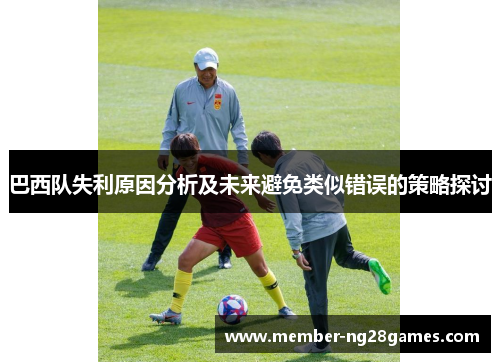 巴西队失利原因分析及未来避免类似错误的策略探讨