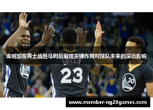 库明加在勇士战胜马刺后展现关键作用对球队未来的深远影响