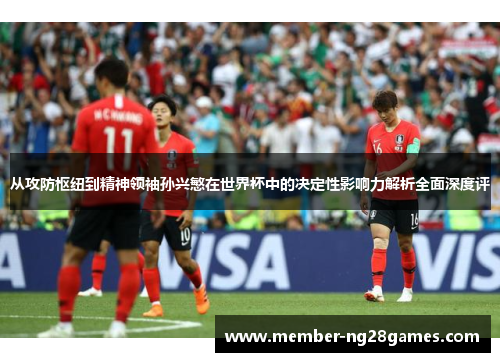 从攻防枢纽到精神领袖孙兴慜在世界杯中的决定性影响力解析全面深度评