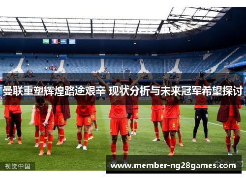 曼联重塑辉煌路途艰辛 现状分析与未来冠军希望探讨