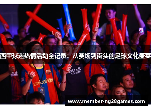 西甲球迷热情活动全记录：从赛场到街头的足球文化盛宴